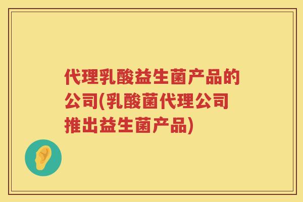 代理乳酸益生菌产品的公司(乳酸菌代理公司推出益生菌产品)