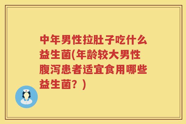 中年男性拉肚子吃什么益生菌(年龄较大男性腹泻患者适宜食用哪些益生菌？)