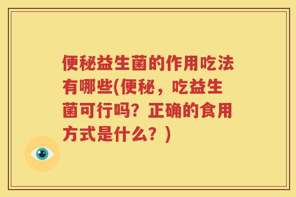 便秘益生菌的作用吃法有哪些(便秘，吃益生菌可行吗？正确的食用方式是什么？)