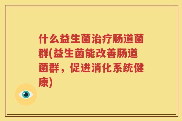 什么益生菌治疗肠道菌群(益生菌能改善肠道菌群，促进消化系统健康)