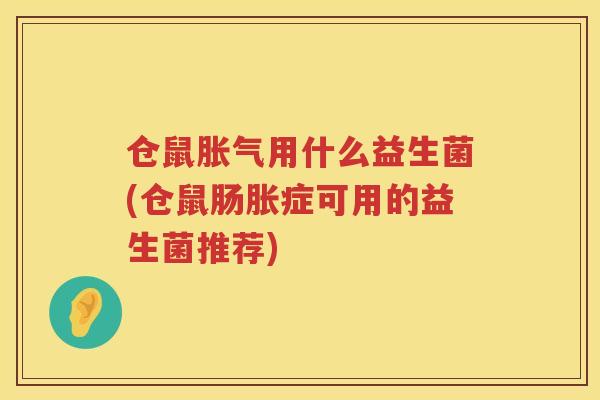 仓鼠胀气用什么益生菌(仓鼠肠胀症可用的益生菌推荐)