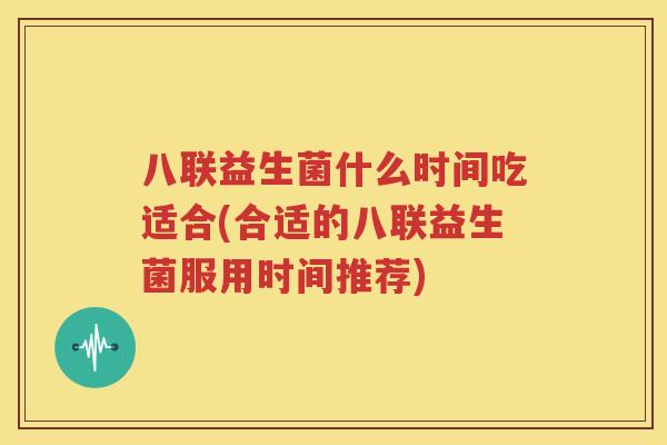 八联益生菌什么时间吃适合(合适的八联益生菌服用时间推荐)
