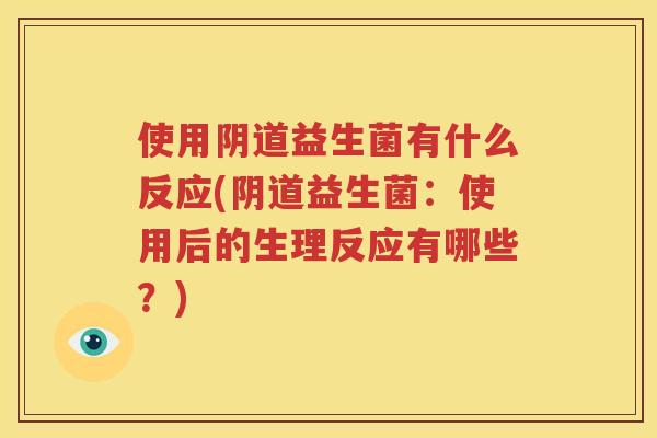 使用阴道益生菌有什么反应(阴道益生菌：使用后的生理反应有哪些？)