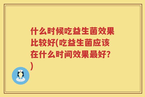 什么时候吃益生菌效果比较好(吃益生菌应该在什么时间效果最好？)