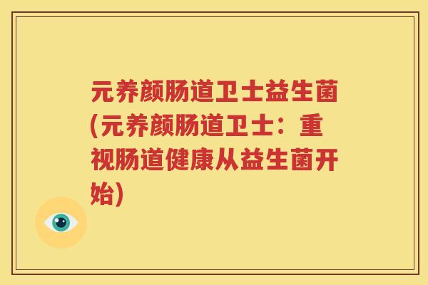 元养颜肠道卫士益生菌(元养颜肠道卫士：重视肠道健康从益生菌开始)