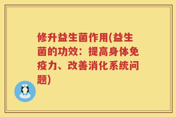 修升益生菌作用(益生菌的功效：提高身体免疫力、改善消化系统问题)