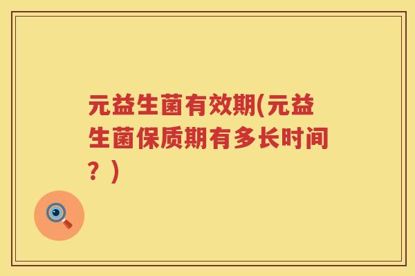 元益生菌有效期(元益生菌保质期有多长时间？)