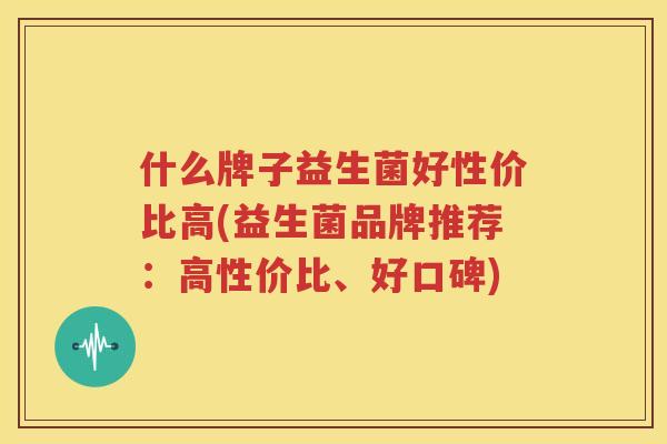 什么牌子益生菌好性价比高(益生菌品牌推荐：高性价比、好口碑)