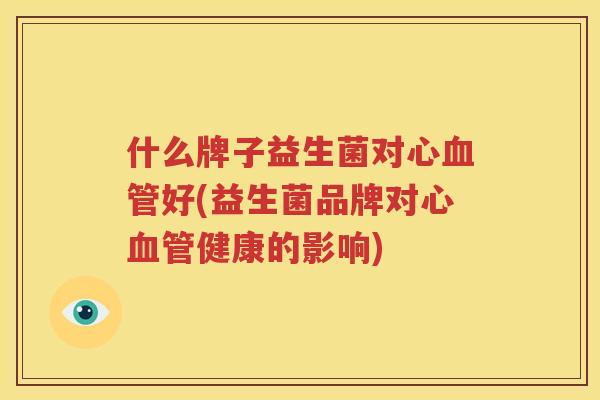 什么牌子益生菌对心血管好(益生菌品牌对心血管健康的影响)