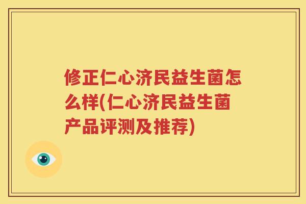修正仁心济民益生菌怎么样(仁心济民益生菌产品评测及推荐)