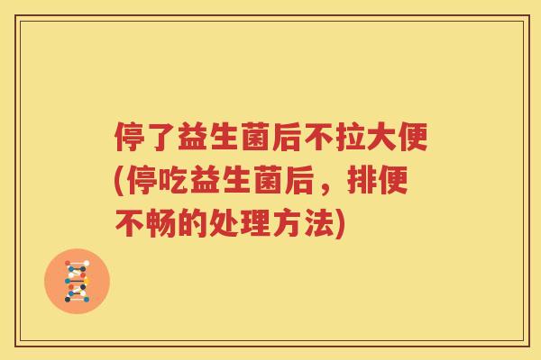 停了益生菌后不拉大便(停吃益生菌后，排便不畅的处理方法)