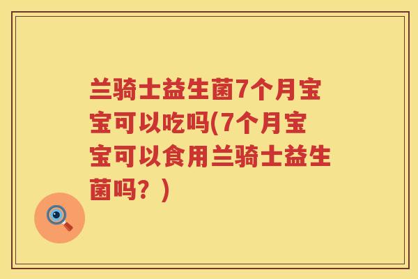 兰骑士益生菌7个月宝宝可以吃吗(7个月宝宝可以食用兰骑士益生菌吗？)