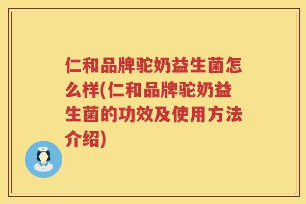 仁和品牌驼奶益生菌怎么样(仁和品牌驼奶益生菌的功效及使用方法介绍)