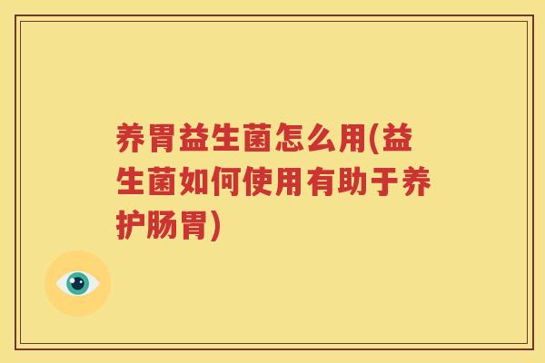 养胃益生菌怎么用(益生菌如何使用有助于养护肠胃)