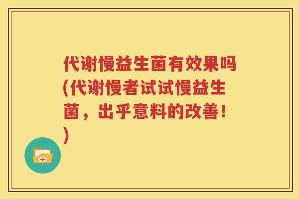 代谢慢益生菌有效果吗(代谢慢者试试慢益生菌，出乎意料的改善！)