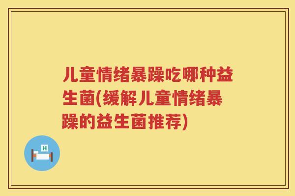 儿童情绪暴躁吃哪种益生菌(缓解儿童情绪暴躁的益生菌推荐)