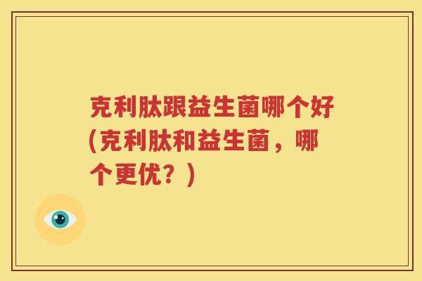 克利肽跟益生菌哪个好(克利肽和益生菌，哪个更优？)