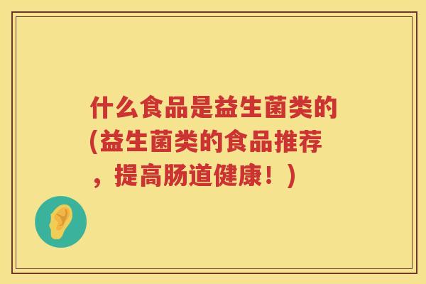 什么食品是益生菌类的(益生菌类的食品推荐，提高肠道健康！)