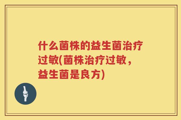 什么菌株的益生菌治疗过敏(菌株治疗过敏，益生菌是良方)