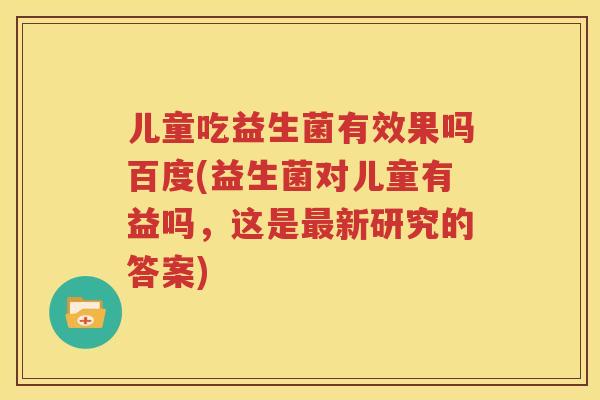 儿童吃益生菌有效果吗百度(益生菌对儿童有益吗，这是最新研究的答案)