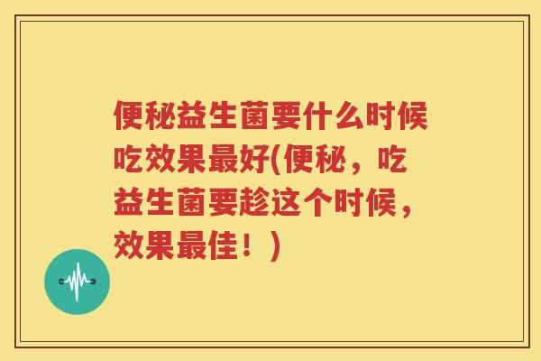 便秘益生菌要什么时候吃效果最好(便秘，吃益生菌要趁这个时候，效果最佳！)