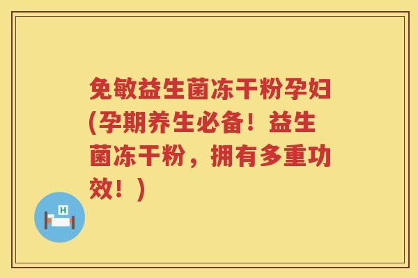 免敏益生菌冻干粉孕妇(孕期养生必备！益生菌冻干粉，拥有多重功效！)
