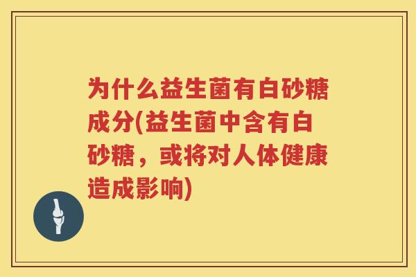 为什么益生菌有白砂糖成分(益生菌中含有白砂糖，或将对人体健康造成影响)