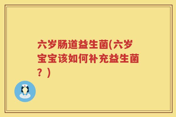六岁肠道益生菌(六岁宝宝该如何补充益生菌？)