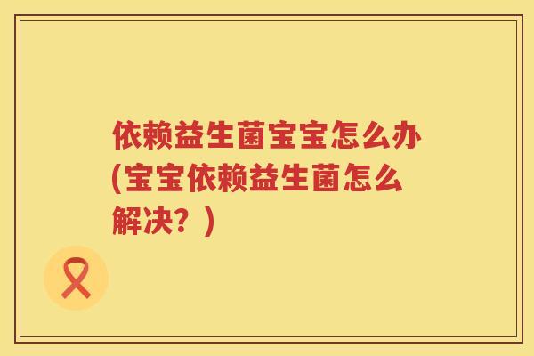 依赖益生菌宝宝怎么办(宝宝依赖益生菌怎么解决？)