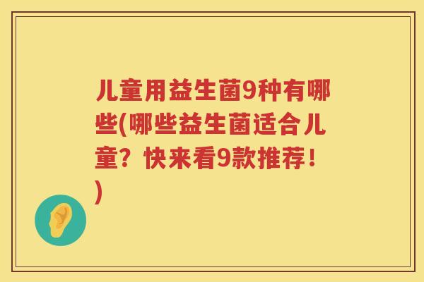 儿童用益生菌9种有哪些(哪些益生菌适合儿童？快来看9款推荐！)
