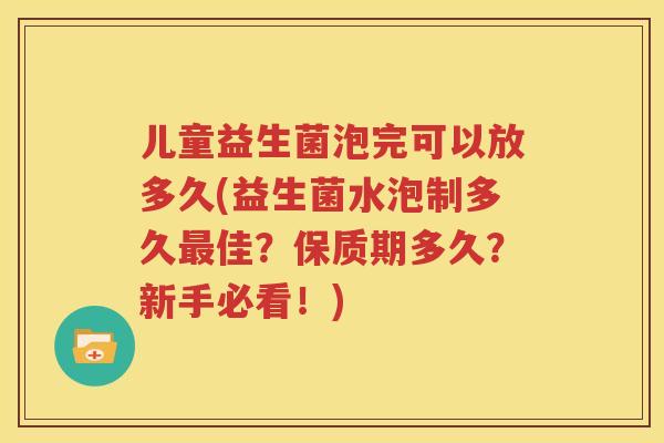 儿童益生菌泡完可以放多久(益生菌水泡制多久最佳？保质期多久？新手必看！)