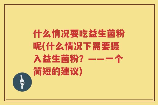 什么情况要吃益生菌粉呢(什么情况下需要摄入益生菌粉？——一个简短的建议)
