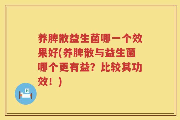 养脾散益生菌哪一个效果好(养脾散与益生菌哪个更有益？比较其功效！)