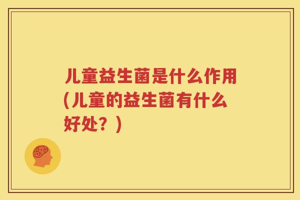 儿童益生菌是什么作用(儿童的益生菌有什么好处？)
