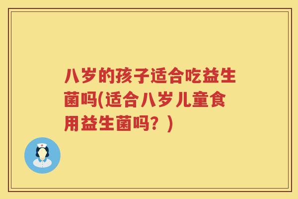 八岁的孩子适合吃益生菌吗(适合八岁儿童食用益生菌吗？)