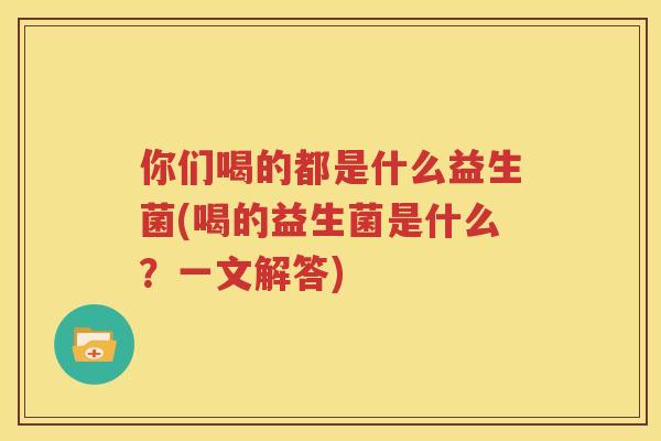 你们喝的都是什么益生菌(喝的益生菌是什么？一文解答)