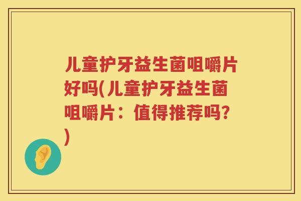 儿童护牙益生菌咀嚼片好吗(儿童护牙益生菌咀嚼片：值得推荐吗？)