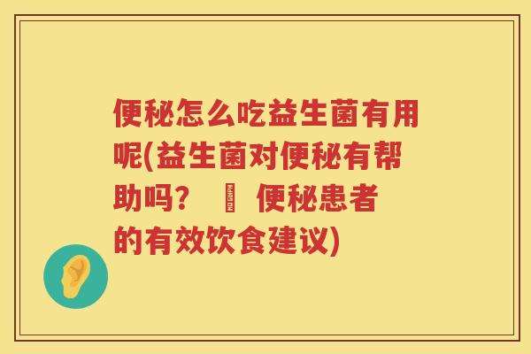 便秘怎么吃益生菌有用呢(益生菌对便秘有帮助吗？ – 便秘患者的有效饮食建议)