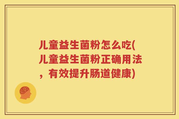 儿童益生菌粉怎么吃(儿童益生菌粉正确用法，有效提升肠道健康)