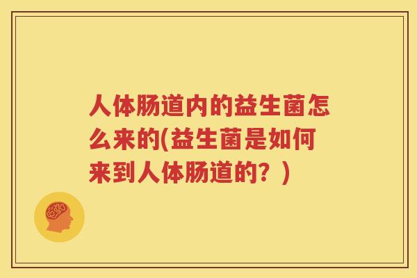 人体肠道内的益生菌怎么来的(益生菌是如何来到人体肠道的？)
