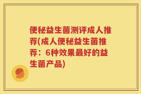 便秘益生菌测评成人推荐(成人便秘益生菌推荐：6种效果最好的益生菌产品)