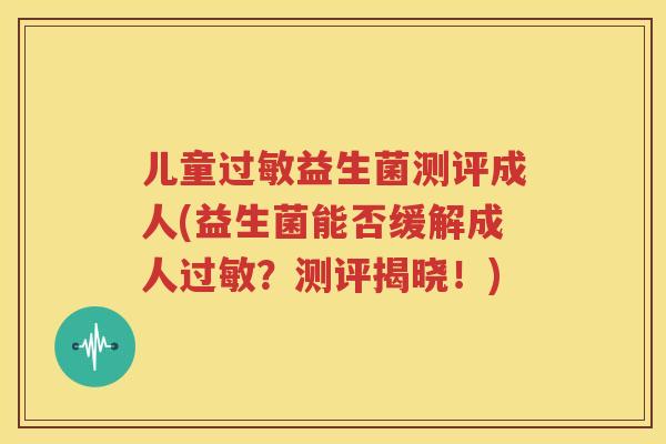 儿童过敏益生菌测评成人(益生菌能否缓解成人过敏？测评揭晓！)