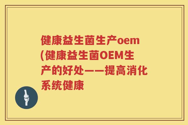 健康益生菌生产oem(健康益生菌OEM生产的好处——提高消化系统健康