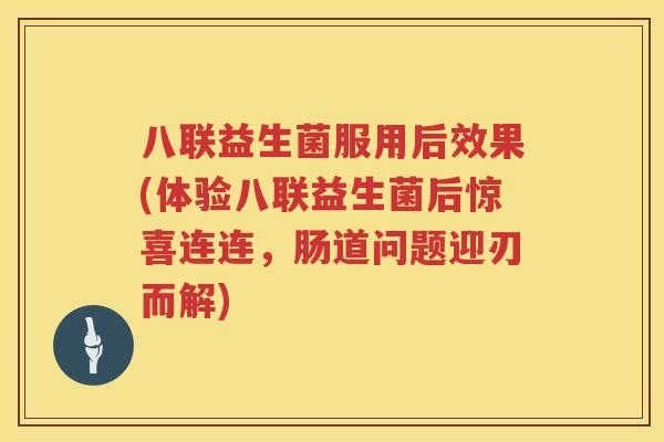 八联益生菌服用后效果(体验八联益生菌后惊喜连连，肠道问题迎刃而解)