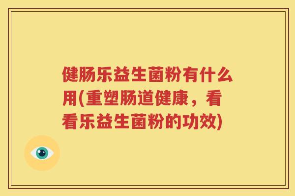 健肠乐益生菌粉有什么用(重塑肠道健康，看看乐益生菌粉的功效)