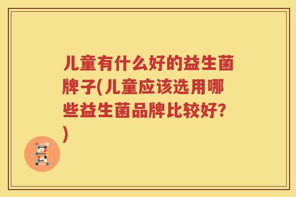 儿童有什么好的益生菌牌子(儿童应该选用哪些益生菌品牌比较好？)