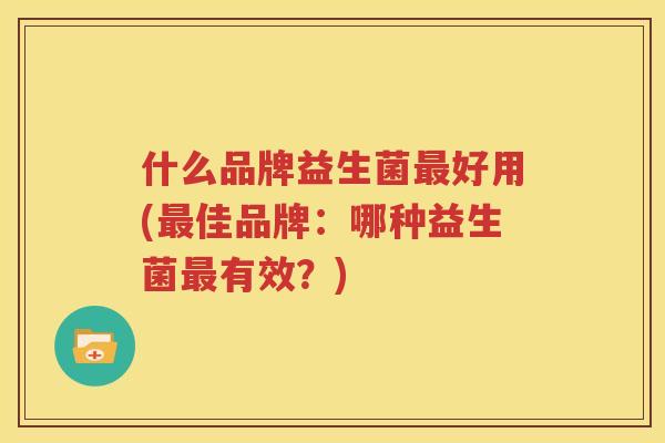 什么品牌益生菌最好用(最佳品牌：哪种益生菌最有效？)