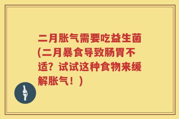 二月胀气需要吃益生菌(二月暴食导致肠胃不适？试试这种食物来缓解胀气！)