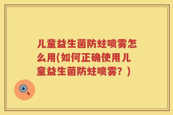 儿童益生菌防蛀喷雾怎么用(如何正确使用儿童益生菌防蛀喷雾？)