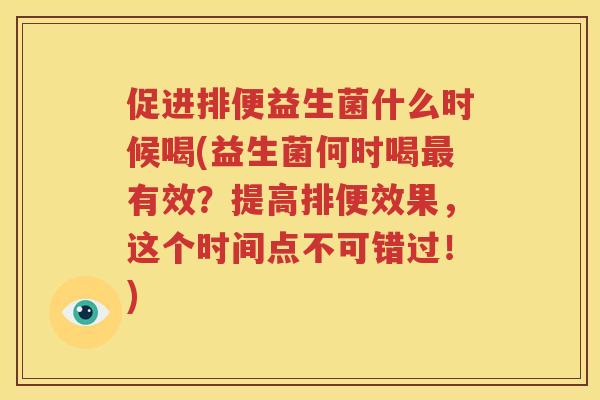 促进排便益生菌什么时候喝(益生菌何时喝最有效？提高排便效果，这个时间点不可错过！)